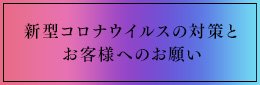 新型コロナウイルスの対策とお客様へのお願い