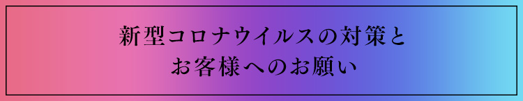 新型コロナウイルスの対策とお客様へのお願い