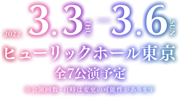 2022年3月3日(木)～3月6日(日) 全7公演予定※公演回数・日時は変更の可能性があります